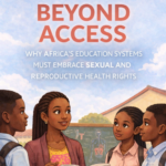 Beyond Access: Why Africa’s Education Systems Must Embrace Sexual and Reproductive Health Rights